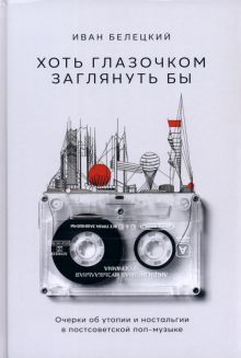 Хоть глазочком заглянуть бы:Очерки об утопии и ностальгии в постсоветской поп-му
