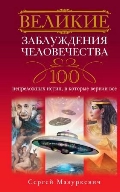 Великие заблуждения человечества . 100 неприложных истин, в которые верили все