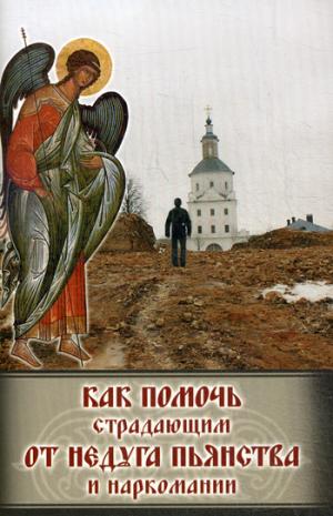 Как помочь страдающим от недуга пьянства и наркомании. Духовные советы и молитвы для матерей, жен и дете