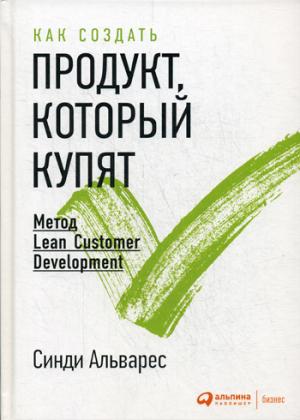 Как создать продукт, который купят: Метод Lean Customer Development. 3-е изд