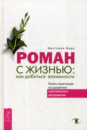 Роман с жизнью: как добиться взаимности. Книга-практикум по развитию чувственного восприятия