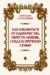 Как избавиться от одиночества, обрести любовь, создать прочную семью