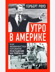 Роуз Г.Утро в Америке. Как феминистки готовили покушение на Рейгана