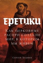 Еретики: Как церковные распри создали мир, в котором мы живем