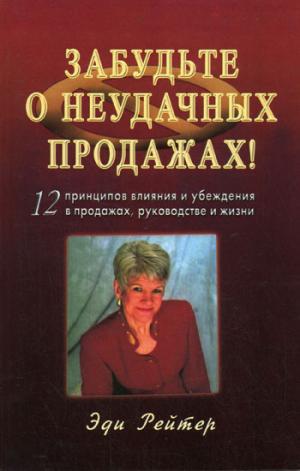 Забудьте о неудачных продажах! 12 принципов влияния и убеждения в продажах, руководстве и жизни