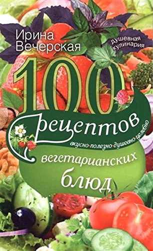 100 рецептов вегетарианских блюд. Вкусно, полезно