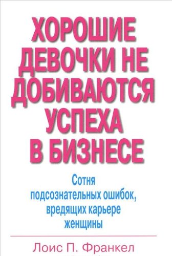 Хорошие девочки не добиваются успеха в бизнесе.Сотня подсознательных ошибок,вредящих карьере женщины