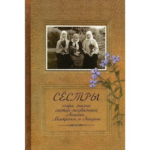 Сестры.Очерк жизни сестер-подвижниц Анисии, Матроны и Агафии, подвизавшихся и почивших в селе Ялтуново