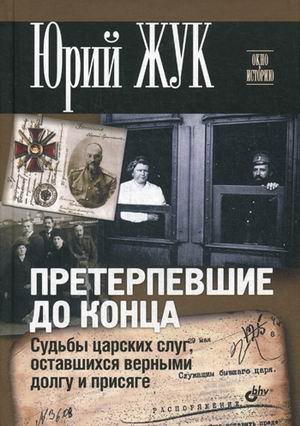 Претерпевшие до конца. Судьбы Царских слуг, оставшихся верными Долгу и Присяге.