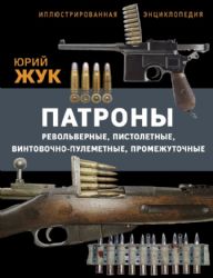 Патроны: Револьверные, пистолетные, винтовочно-пулеметные, промежуточные. Иллюстрированная энциклопедия