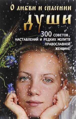 О любви и спасении души. 300 советов, наставлений и редких молитв православной женщине