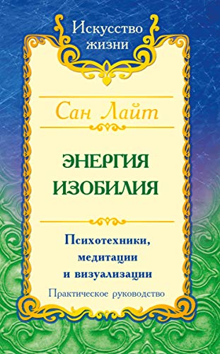 Сан Лайт. Энергия изобилия. 3-е изд.Психотехники, медитации и визуализации: Практическое руководство