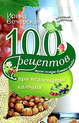100 рецептов при недостатке кальция. Вкусно, полезно, душевно, целебно