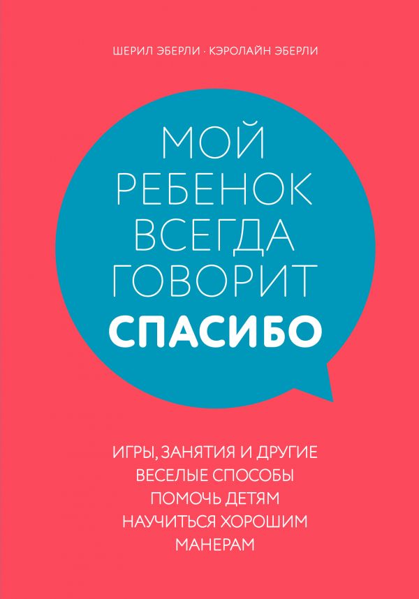 Мой ребенок всегда говорит спасибо. Игры, занятия и другие веселые способы помочь детям научиться хорошим манерам