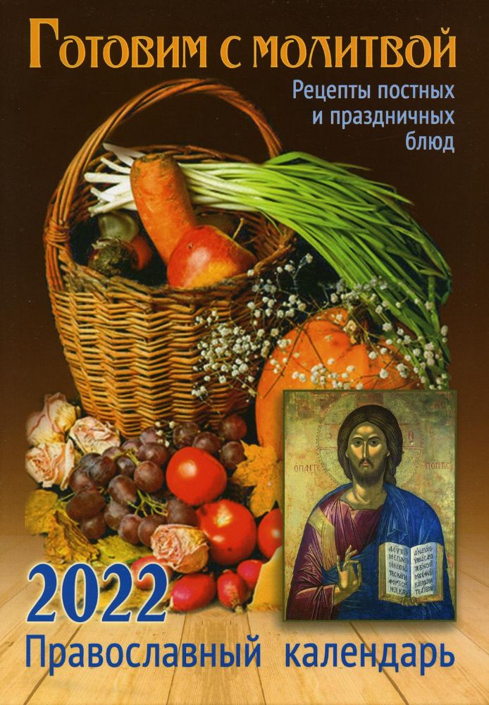 Готовим с молитвой. Рецепт постных и праздничных блюд. Православный календарь на 2022 год