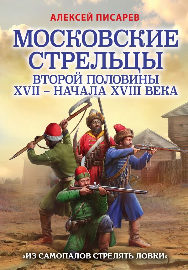 Московские стрельцы второй половины XVII – начала XVIII в. Из самопалов стрелять ловки