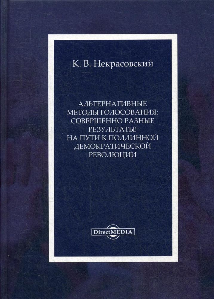 Альтернативные методы голосования: совершенно разные результаты! На пути к подлинной демократической революции: Монография