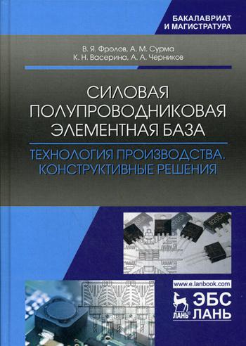 Силовая полупроводниковая элементная база. Технология производства. Конструктивные решения: Учебное пособие