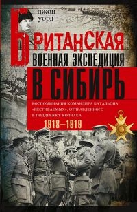 Британская военная экспедиция в Сибирь. Воспоминания командира батальона Несгибаемых, отправленного в поддержку Колчака. 1918-1919
