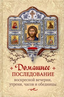 Домашнее последование воскресной вечерни, утрени