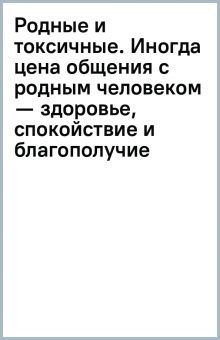 Родные и токсичные.Иногда цена общения с родным челов.-здоровье,спокойст.и благо