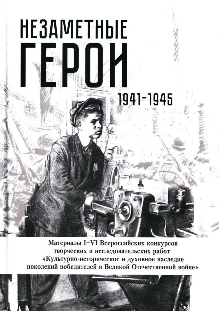 Незаметные герои 1941-1945: материалы I-IV Всероссийских конкурсов творческих и исследовательских работ