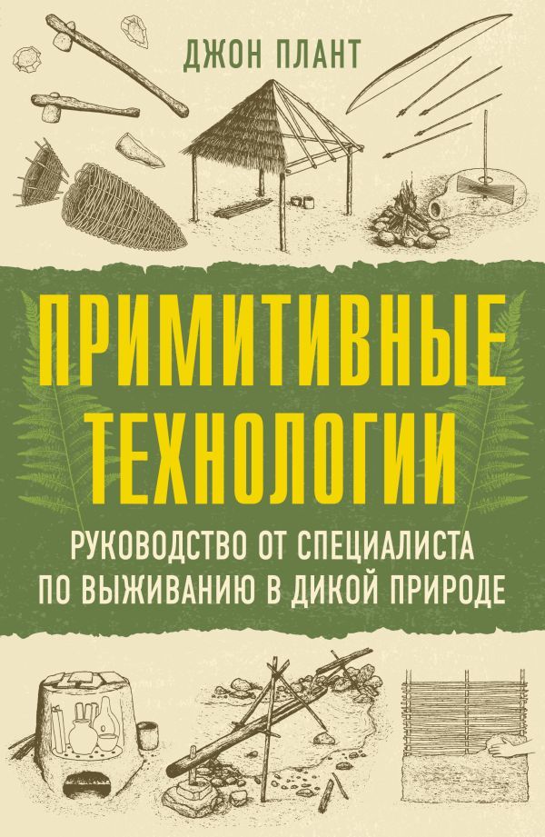Примитивные технологии. Руководство от специалиста по выживанию в дикой природе