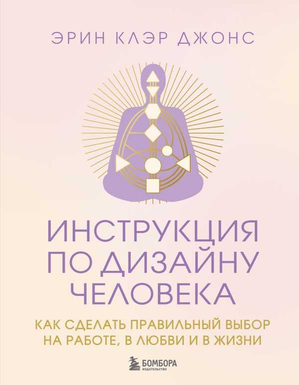 Инструкция по Дизайну Человека. Как сделать правильный выбор на работе, в любви и в жизни.