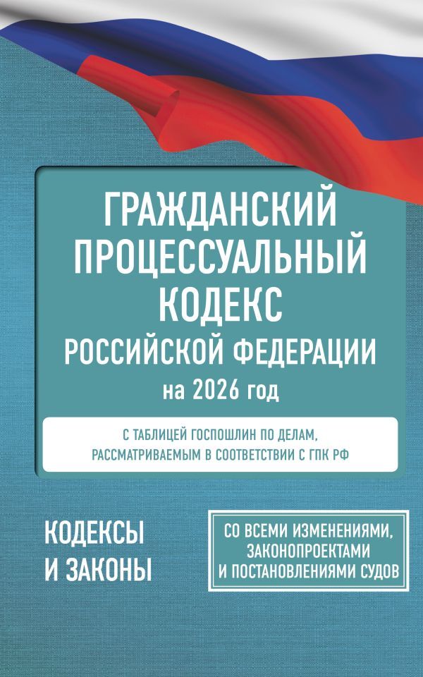 Гражданский процессуальный кодекс Российской Федерации на 2026 год. Со всеми изменениями, законопроектами и постановлениями судов