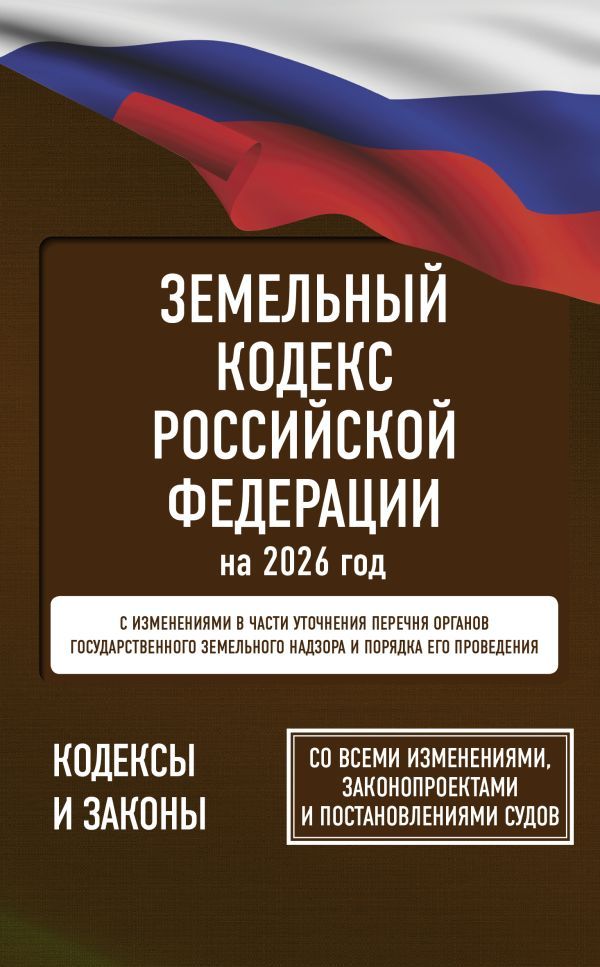 Земельный кодекс Российской Федерации на 2026 год. Со всеми изменениями, законопроектами и постановлениями судов