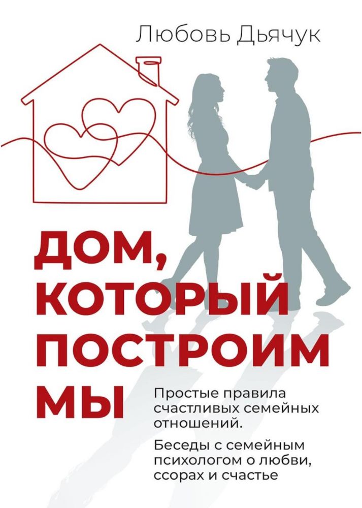 Дом, который построим мы.  Простые правила счастливых семейных отношений. Беседы с семейным психологом о любви, ссорах и счастье