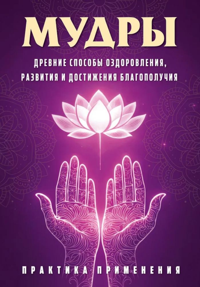 Мудры. Древние способы оздоровления, развития и достижения благополучия. Практика применения