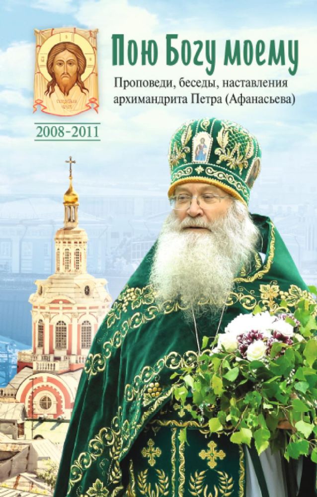 Пою Богу моему. Проповеди, беседы, наставления архимандрита Петра (Афанасьева). 2008-2011: Сборник