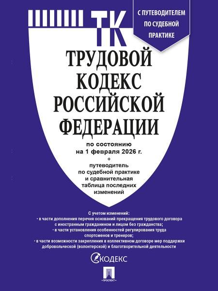 Трудовой кодекс РФ (по сост.на 01.02.2026)+ пут.по суд.пр.+ср.табл.изм.