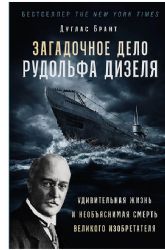 Загадочное дело Рудольфа Дизеля: Удивительная жизнь и необъяснимая смерть великого изобретателя