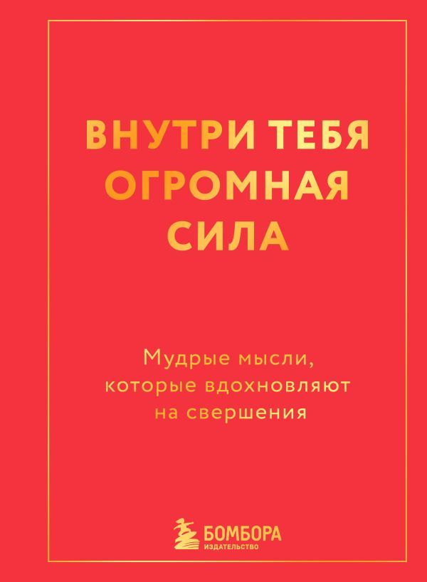 Внутри тебя огромная сила. Мудрые мысли, которые вдохновляют на свершения