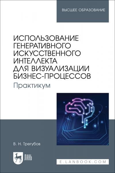 Использование генеративного искусственного интеллекта для визуализации бизнес-процессов. Практикум. Учебное пособие для вузов