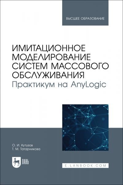 Имитационное моделирование систем массового обслуживания. Практикум на AnyLogic. Учебное пособие для вузов
