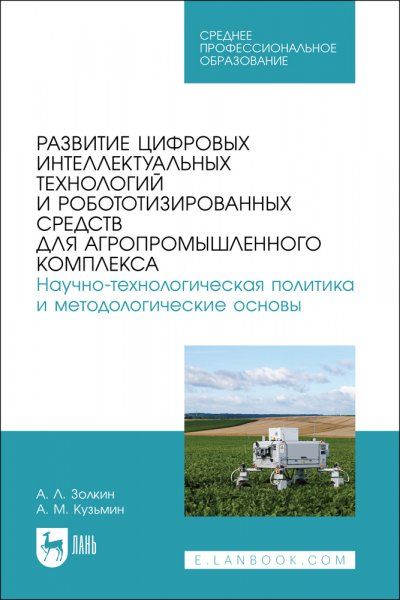 Развитие цифровых интеллектуальных технологий и робототизированных средств для агропромышленного комплекса. Научно-технологическая политика и методологические основы. Учебное пособие для СПО