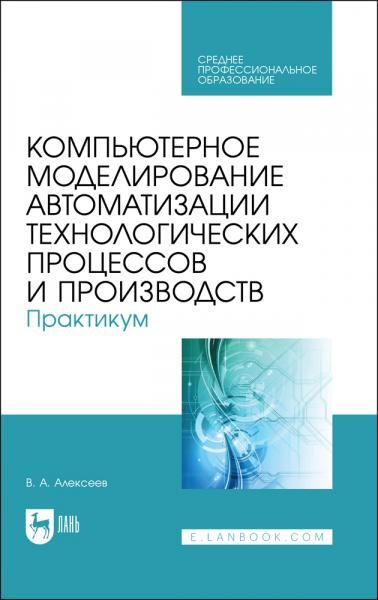 Компьютерное моделирование автоматизации технологических процессов и производств. Практикум. Учебное пособие для СПО, 2-е изд., стер.