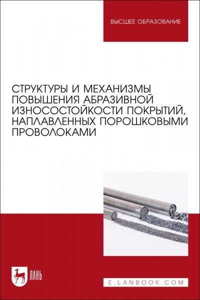 Структуры и механизмы повышения абразивной износостойкости покрытий, наплавленных порошковыми проволоками. Учебное пособие для вузов