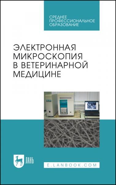 Электронная микроскопия в ветеринарной медицине. Учебное пособие для СПО, 2-е изд., испр.