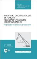 Монтаж, эксплуатация и ремонт технологического оборудования. Курсовое проектирование. Учебное пособие для СПО
