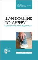 Шлифовщик по дереву. Повышение квалификации. Учебное пособие для СПО, 2-е изд., стер.