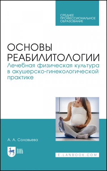 Основы реабилитологии. Лечебная физическая культура в акушерско-гинекологической практике. Учебное пособие для СПО, 3-е изд., стер.