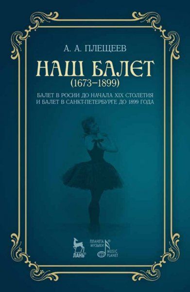 Наш балет (1673–1899). Балет в России до начала XIX столетия и балет в Санкт-Петербурге до 1899 года. Учебное пособие, 4-е изд., стер.