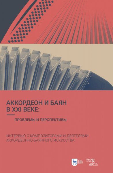 Аккордеон и баян в XXI веке: проблемы и перспективы. Интервью с композиторами и деятелями аккордеонно-баянного искусства. 3-е изд., стер.