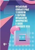 Музыкально-компьютерные технологии в обучении музыкантов информатике в школе цифрового века. Монография