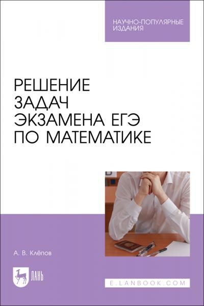 Решение задач экзамена ЕГЭ по математике. Научно-популярное издание
