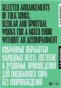 Избранные обработки  народных песен, светские  и духовные произведения для смешанного хора без сопровождения. Ноты